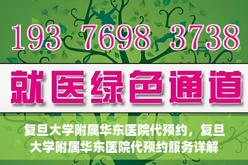 复旦大学附属华东医院代预约，复旦大学附属华东医院代预约服务详解