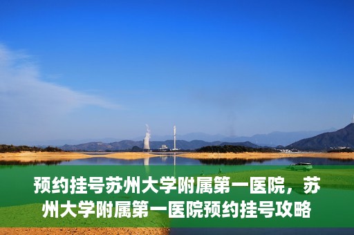 预约挂号苏州大学附属第一医院，苏州大学附属第一医院预约挂号攻略
