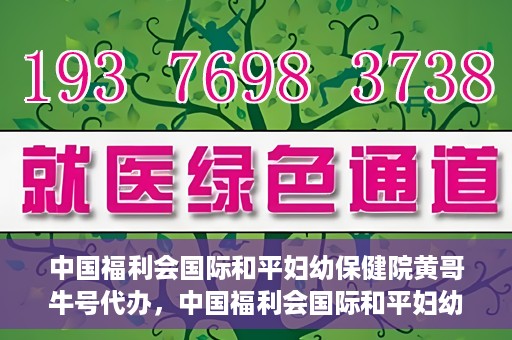 中国福利会国际和平妇幼保健院黄哥牛号代办，中国福利会国际和平妇幼保健院黄哥牛号业务代办全解析