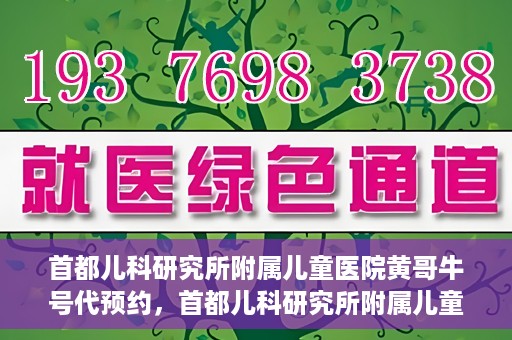 首都儿科研究所附属儿童医院黄哥牛号代预约，首都儿科研究所附属儿童医院黄哥预约服务详解