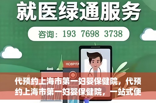 代预约上海市第一妇婴保健院，代预约上海市第一妇婴保健院，一站式便捷服务体验