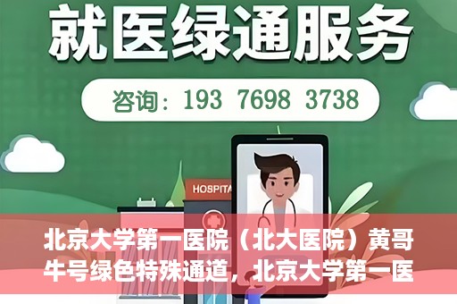 北京大学第一医院（北大医院）黄哥牛号绿色特殊通道，北京大学第一医院绿色特殊通道，黄哥牛号的探索与实践