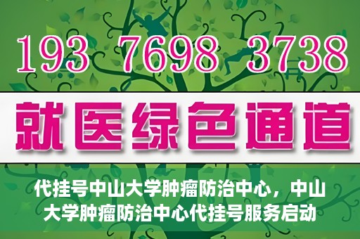 代挂号中山大学肿瘤防治中心，中山大学肿瘤防治中心代挂号服务启动