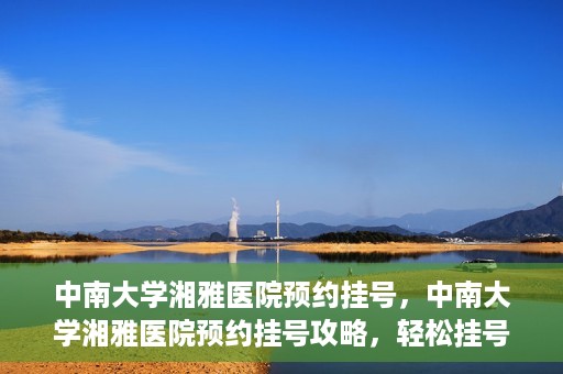 中南大学湘雅医院预约挂号，中南大学湘雅医院预约挂号攻略，轻松挂号，就医无忧