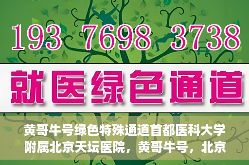 黄哥牛号绿色特殊通道首都医科大学附属北京天坛医院，黄哥牛号，北京天坛医院绿色特殊通道助力健康之路