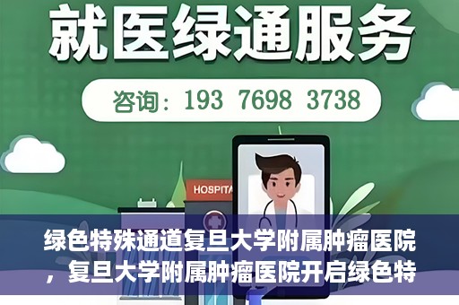绿色特殊通道复旦大学附属肿瘤医院，复旦大学附属肿瘤医院开启绿色特殊通道，助力健康之路