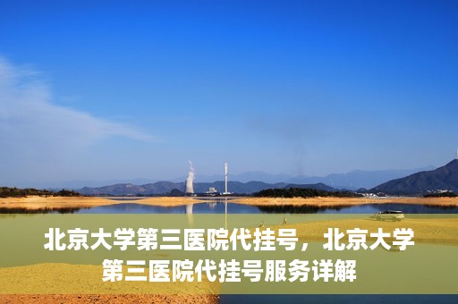 北京大学第三医院代挂号，北京大学第三医院代挂号服务详解
