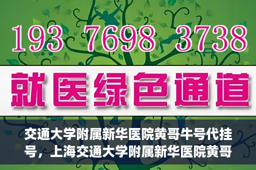 交通大学附属新华医院黄哥牛号代挂号，上海交通大学附属新华医院黄哥牛号代挂号攻略