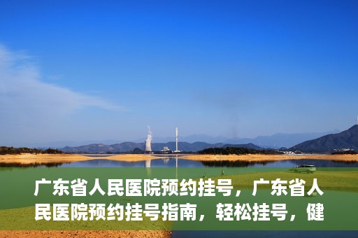 广东省人民医院预约挂号，广东省人民医院预约挂号指南，轻松挂号，健康无忧