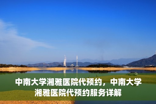 中南大学湘雅医院代预约，中南大学湘雅医院代预约服务详解
