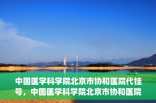 中国医学科学院北京市协和医院代挂号，中国医学科学院北京市协和医院代挂号服务详解