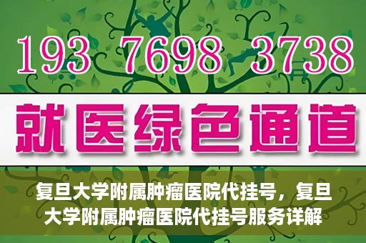 复旦大学附属肿瘤医院代挂号，复旦大学附属肿瘤医院代挂号服务详解