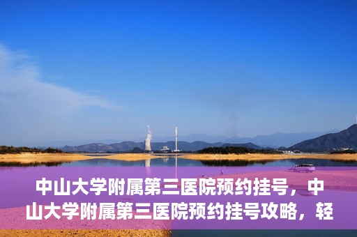 中山大学附属第三医院预约挂号，中山大学附属第三医院预约挂号攻略，轻松挂号，健康无忧！