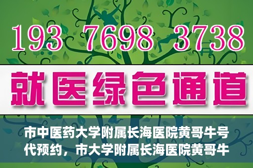 市中医药大学附属长海医院黄哥牛号代预约，市大学附属长海医院黄哥牛号预约服务启动