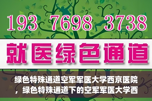 绿色特殊通道空军军医大学西京医院，绿色特殊通道下的空军军医大学西京医院探索