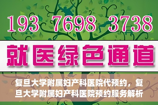 复旦大学附属妇产科医院代预约，复旦大学附属妇产科医院预约服务解析