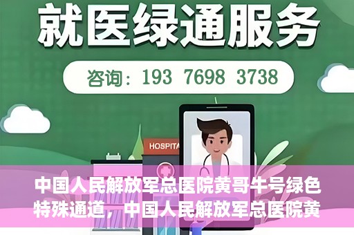 中国人民解放军总医院黄哥牛号绿色特殊通道，中国人民解放军总医院黄哥牛号，绿色特殊通道开启健康之门