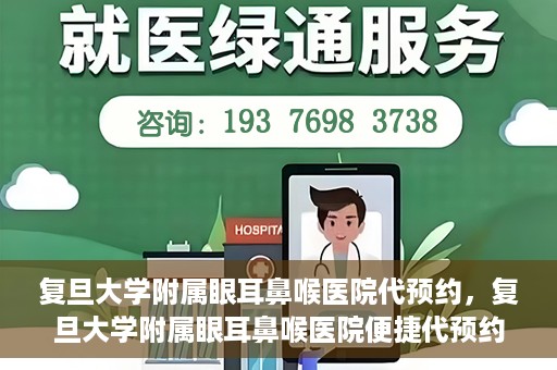 复旦大学附属眼耳鼻喉医院代预约，复旦大学附属眼耳鼻喉医院便捷代预约服务启动