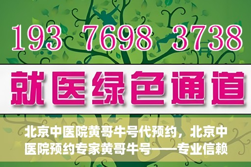 北京中医院黄哥牛号代预约，北京中医院预约专家黄哥牛号——专业信赖的医疗服务