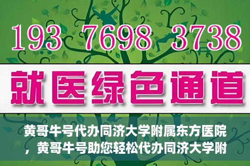 黄哥牛号代办同济大学附属东方医院，黄哥牛号助您轻松代办同济大学附属东方医院事务