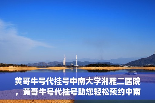 黄哥牛号代挂号中南大学湘雅二医院，黄哥牛号代挂号助您轻松预约中南大学湘雅二医院专家号