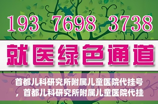首都儿科研究所附属儿童医院代挂号，首都儿科研究所附属儿童医院代挂号服务详解