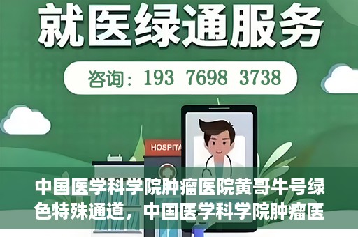 中国医学科学院肿瘤医院黄哥牛号绿色特殊通道，中国医学科学院肿瘤医院黄哥牛号，绿色特殊通道开启健康之门