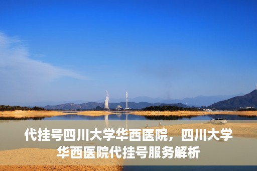 代挂号四川大学华西医院，四川大学华西医院代挂号服务解析