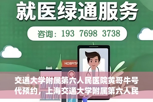 交通大学附属第六人民医院黄哥牛号代预约，上海交通大学附属第六人民医院黄哥牛号预约服务启动