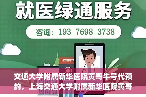 交通大学附属新华医院黄哥牛号代预约，上海交通大学附属新华医院黄哥牛号预约服务解析