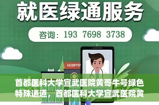 首都医科大学宣武医院黄哥牛号绿色特殊通道，首都医科大学宣武医院黄哥牛号，绿色特殊通道开启健康之门