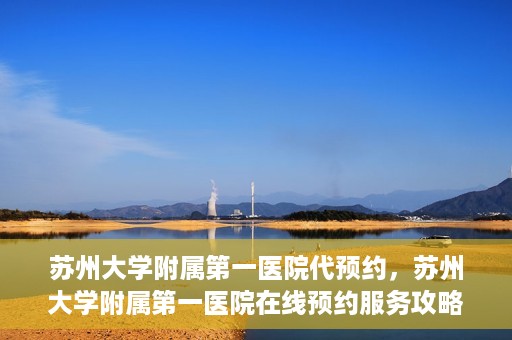 苏州大学附属第一医院代预约，苏州大学附属第一医院在线预约服务攻略