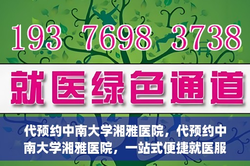 代预约中南大学湘雅医院，代预约中南大学湘雅医院，一站式便捷就医服务