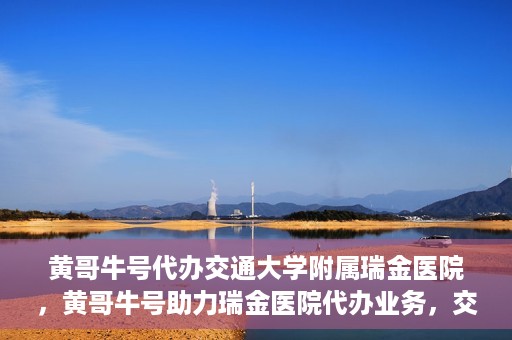 黄哥牛号代办交通大学附属瑞金医院，黄哥牛号助力瑞金医院代办业务，交通大学附属瑞金医院代办服务新动向