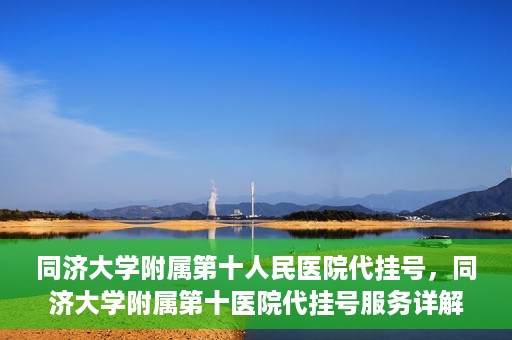 同济大学附属第十人民医院代挂号，同济大学附属第十医院代挂号服务详解