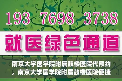 南京大学医学院附属鼓楼医院代预约，南京大学医学院附属鼓楼医院便捷代预约服务