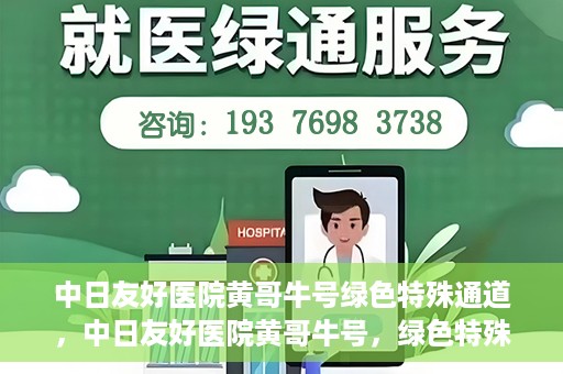 中日友好医院黄哥牛号绿色特殊通道，中日友好医院黄哥牛号，绿色特殊通道开启健康之门