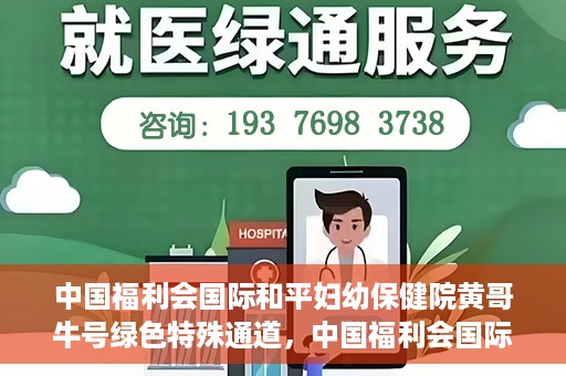 中国福利会国际和平妇幼保健院黄哥牛号绿色特殊通道，中国福利会国际和平妇幼保健院开设黄哥牛号绿色特殊通道，助力母婴健康关爱行动