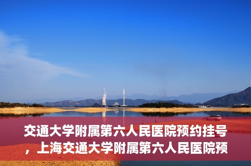 交通大学附属第六人民医院预约挂号，上海交通大学附属第六人民医院预约挂号指南
