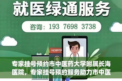 专家挂号预约市中医药大学附属长海医院，专家挂号预约服务助力市中医药大学附属长海医院就医体验优化