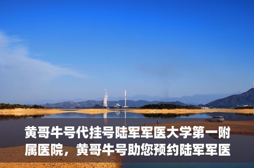 黄哥牛号代挂号陆军军医大学第一附属医院，黄哥牛号助您预约陆军军医大学第一附属医院，便捷挂号新体验