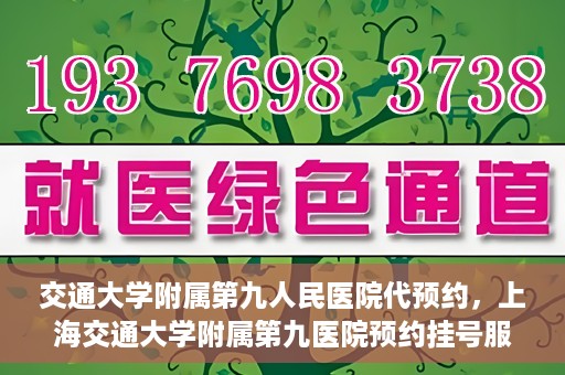 交通大学附属第九人民医院代预约，上海交通大学附属第九医院预约挂号服务指南