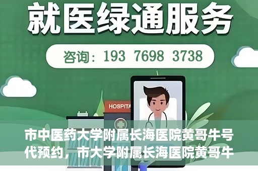 市中医药大学附属长海医院黄哥牛号代预约，市大学附属长海医院黄哥牛号预约服务启动