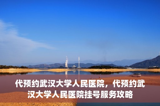 代预约武汉大学人民医院，代预约武汉大学人民医院挂号服务攻略