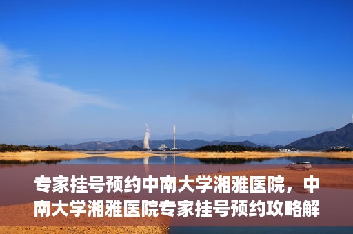 专家挂号预约中南大学湘雅医院，中南大学湘雅医院专家挂号预约攻略解析