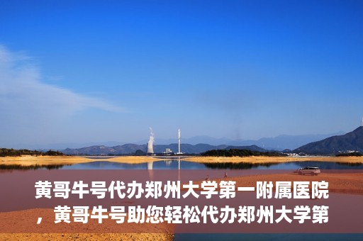 黄哥牛号代办郑州大学第一附属医院，黄哥牛号助您轻松代办郑州大学第一附属医院事务