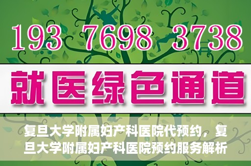 复旦大学附属妇产科医院代预约，复旦大学附属妇产科医院预约服务解析