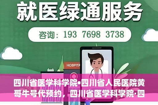 四川省医学科学院•四川省人民医院黄哥牛号代预约，四川省医学科学院·四川省人民医院黄哥名医号预约启动