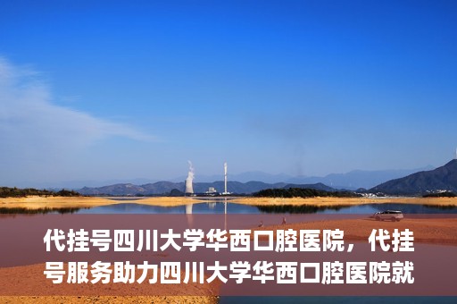 代挂号四川大学华西口腔医院，代挂号服务助力四川大学华西口腔医院就医体验升级