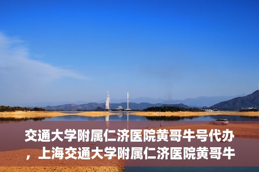 交通大学附属仁济医院黄哥牛号代办，上海交通大学附属仁济医院黄哥牛号代办揭秘
